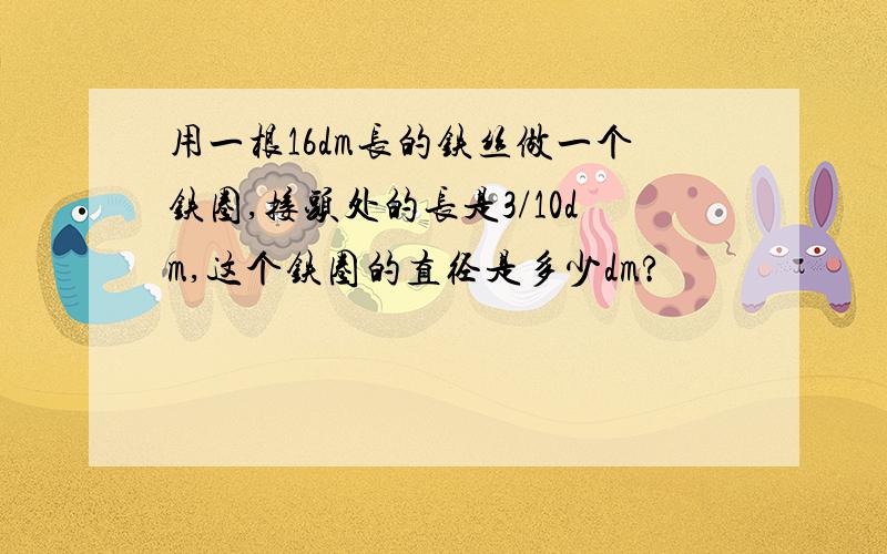 用一根16dm长的铁丝做一个铁圈,接头处的长是3/10dm,这个铁圈的直径是多少dm?