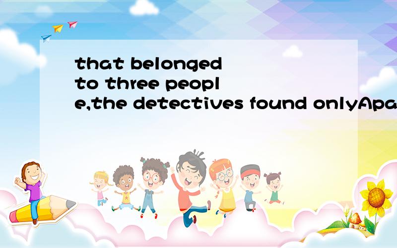 that belonged to three people,the detectives found onlyApart from the blood that belonged to the three people,the detectives found ____ only clue.A．one other B．one another C other one我明白了。other 此处可理解为 “还有，补充” =