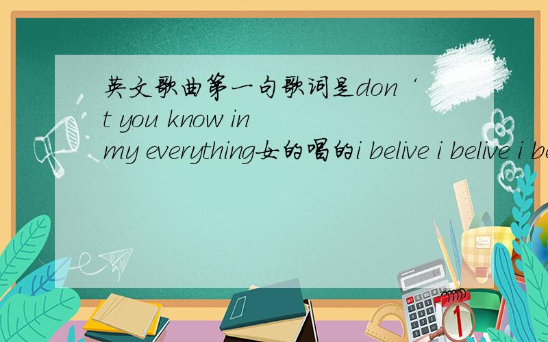 英文歌曲第一句歌词是don‘t you know in my everything女的唱的i belive i belive i belive