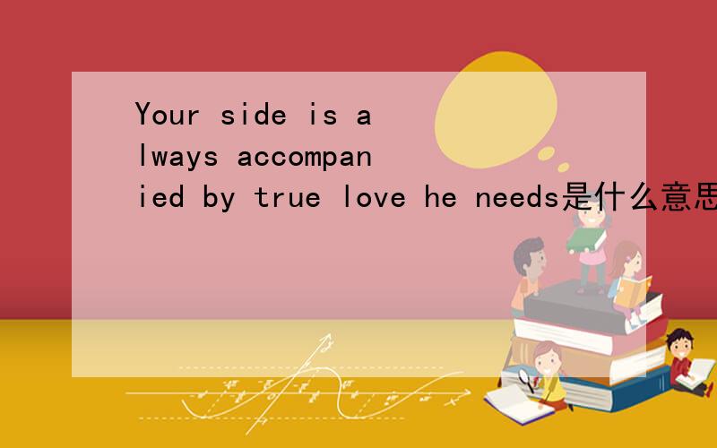 Your side is always accompanied by true love he needs是什么意思