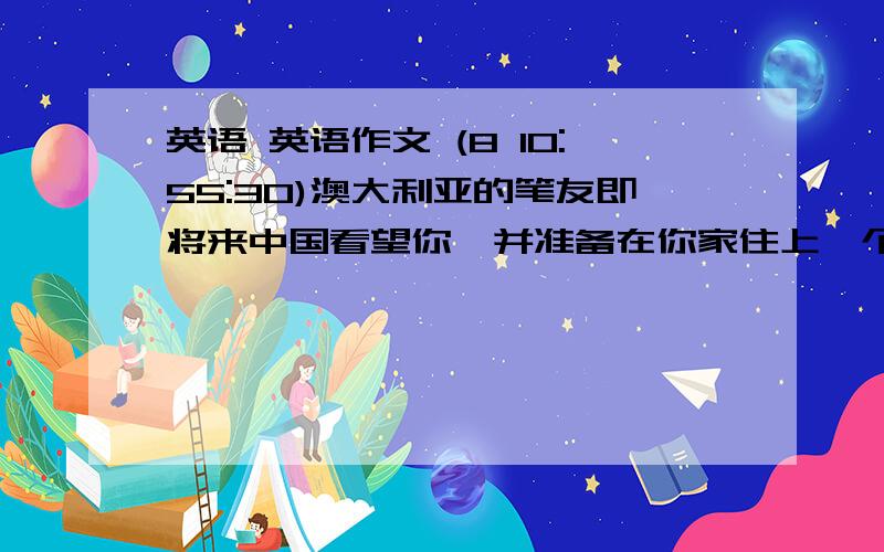 英语 英语作文 (8 10:55:30)澳大利亚的笔友即将来中国看望你,并准备在你家住上一个星期,你将怎样招待他/她呢?制定你的计划