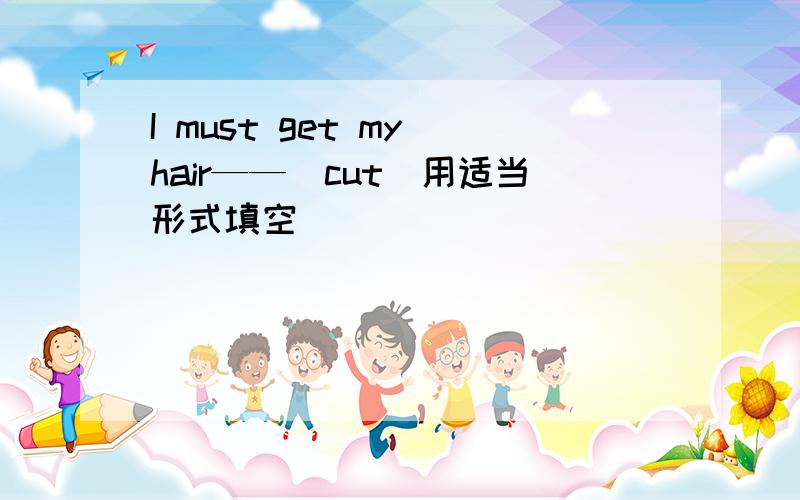 I must get my hair——（cut）用适当形式填空