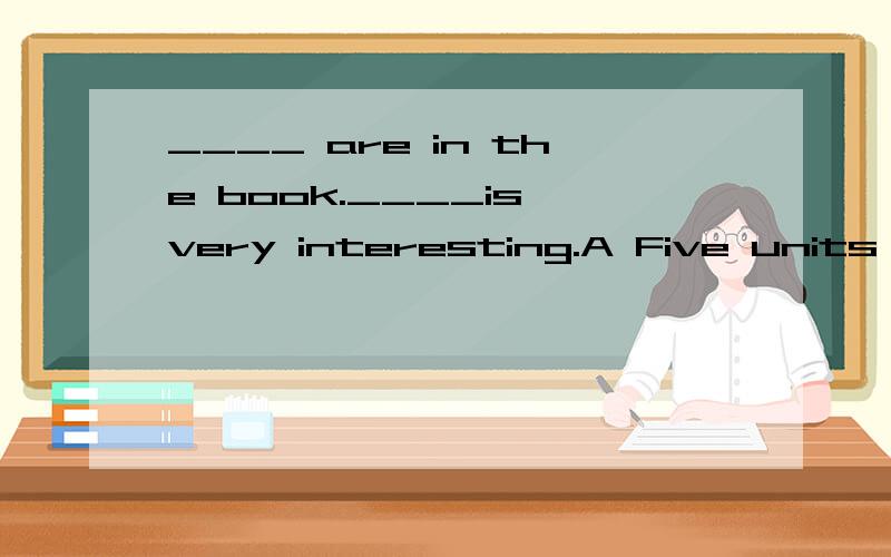 ____ are in the book.____is very interesting.A Five units,Three units B Five units ,The third unit C The fifth unit ,The third unit