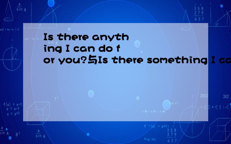 Is there anything I can do for you?与Is there something I can do for you?哪个正确?