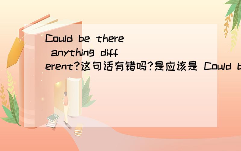 Could be there anything different?这句话有错吗?是应该是 Could be there,还是 Could there be