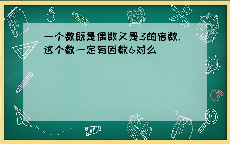 一个数既是偶数又是3的倍数,这个数一定有因数6对么