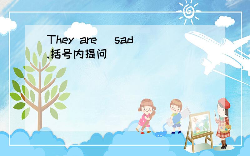 They are (sad).括号内提问