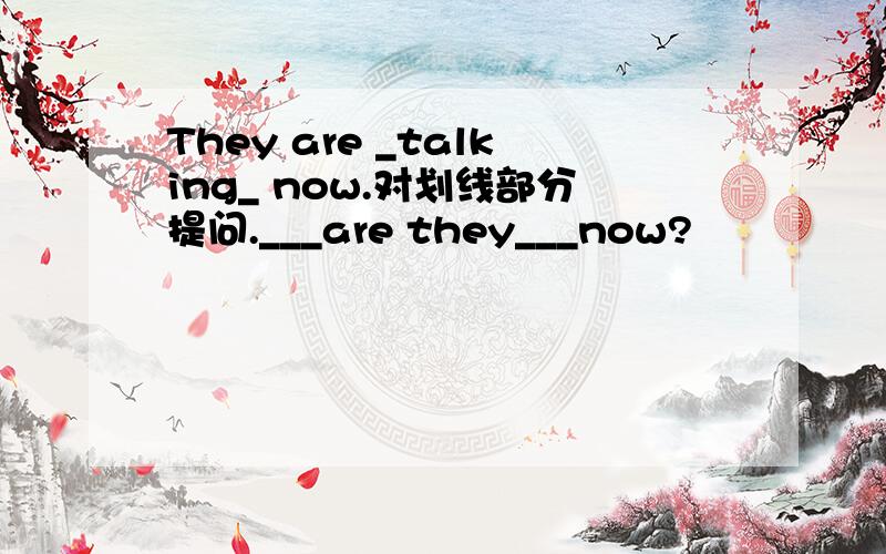 They are _talking_ now.对划线部分提问.___are they___now?