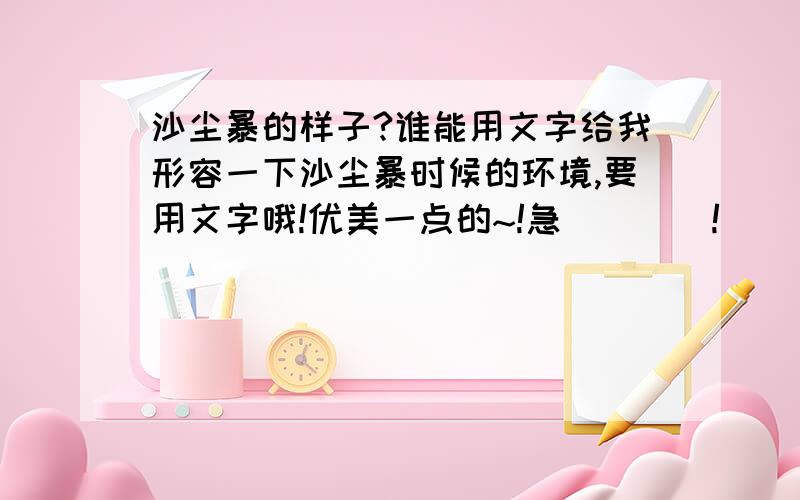 沙尘暴的样子?谁能用文字给我形容一下沙尘暴时候的环境,要用文字哦!优美一点的~!急```  !