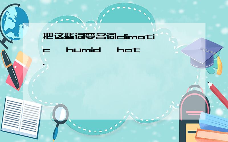 把这些词变名词climatic ,humid ,hot .