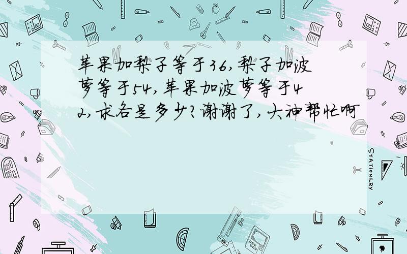 苹果加梨子等于36,梨子加波萝等于54,苹果加波萝等于42,求各是多少?谢谢了,大神帮忙啊