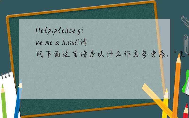 Help,please give me a hand!请问下面这首诗是以什么作为参考系,“飞花两岸照船红,百里榆堤半日红,卧看满天云不动,不知云与我俱东”请给出说明.