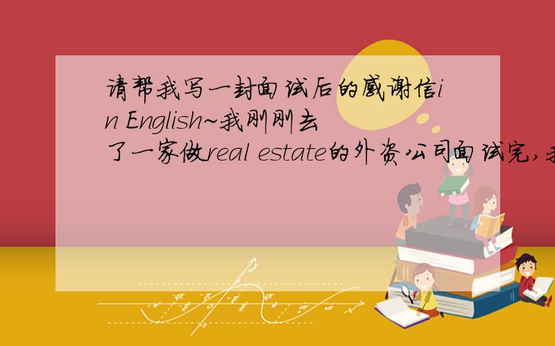 请帮我写一封面试后的感谢信in English~我刚刚去了一家做real estate的外资公司面试完,我想写一封感谢信,这样成功机会大一些.如果哪位朋友能帮我又身在北京,如果我面试成功进入公司,我请客!