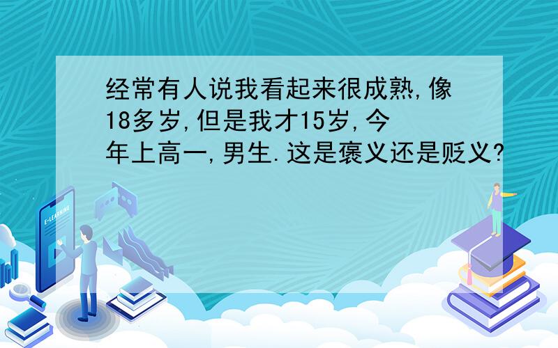 经常有人说我看起来很成熟,像18多岁,但是我才15岁,今年上高一,男生.这是褒义还是贬义?