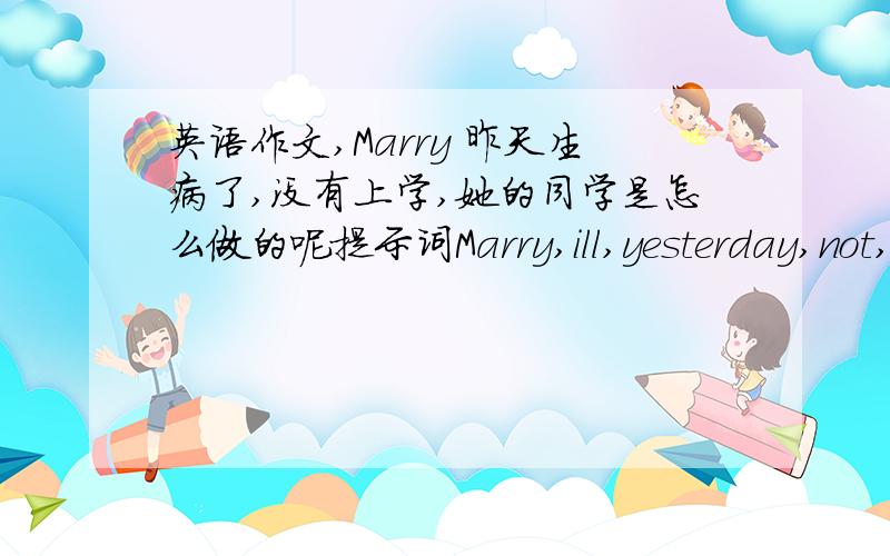 英语作文,Marry 昨天生病了,没有上学,她的同学是怎么做的呢提示词Marry,ill,yesterday,not,go,school ,classmates,come to see ,tell,not,worry,lessons,help,thank you40词左右、