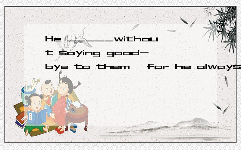 He _____without saying good-bye to them ,for he always has good mannersA mustn`t have left B may not have left C shouldn`t have left D can`t have left