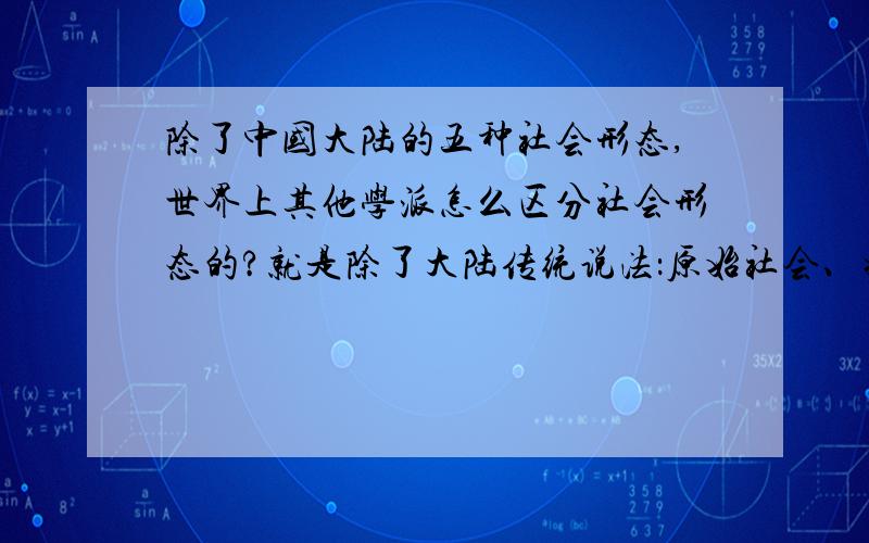 除了中国大陆的五种社会形态,世界上其他学派怎么区分社会形态的?就是除了大陆传统说法：原始社会、奴隶社会、封建社会、资本主义社会、共产主义社会以外，求其他学派对社会形态的