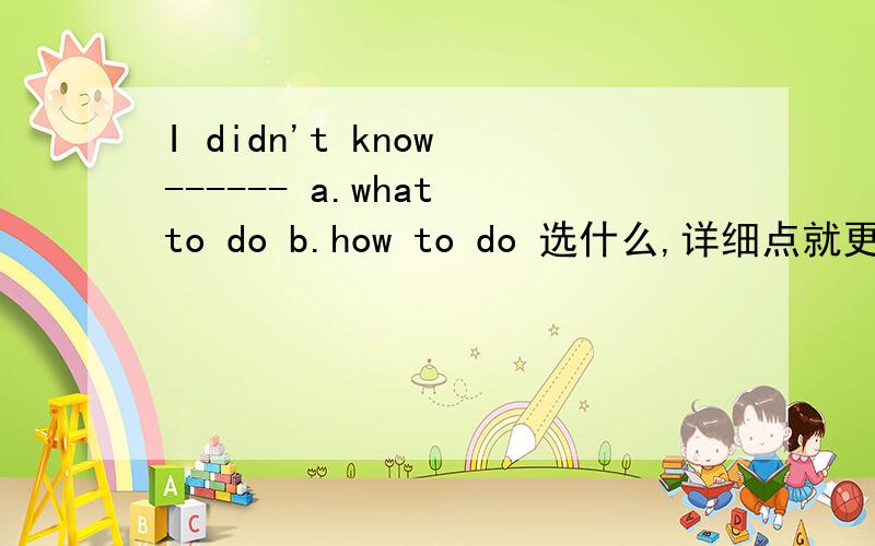 I didn't know ------ a.what to do b.how to do 选什么,详细点就更好了