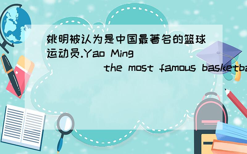 姚明被认为是中国最著名的篮球运动员.Yao Ming_______the most famous basketball player in China