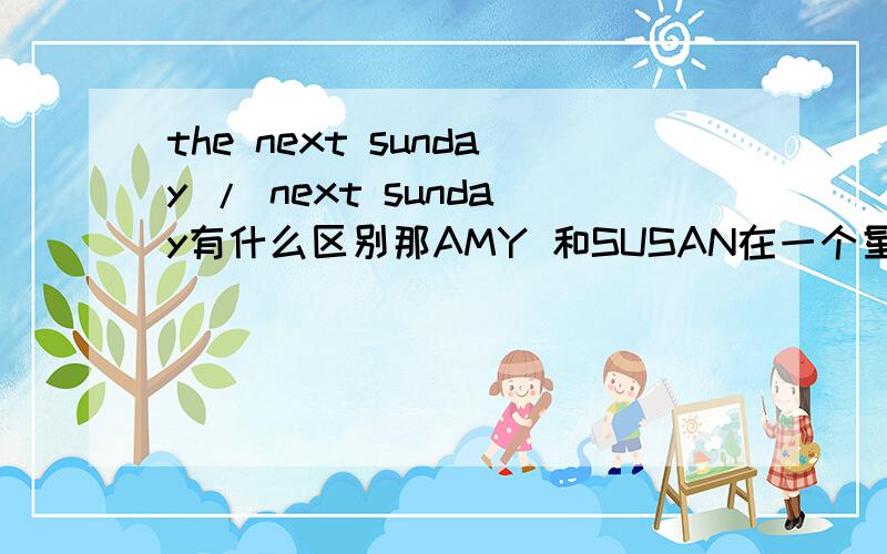 the next sunday / next sunday有什么区别那AMY 和SUSAN在一个星期天去Sunshine park .此处是on one Sunday morning 还是one sunday morning