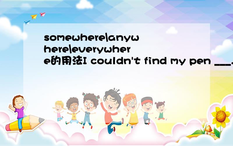 somewhere\anywhere\everywhere的用法I couldn't find my pen ___.A.somewhere B.anywhere C.everywhere D.some where说说这些词的区别