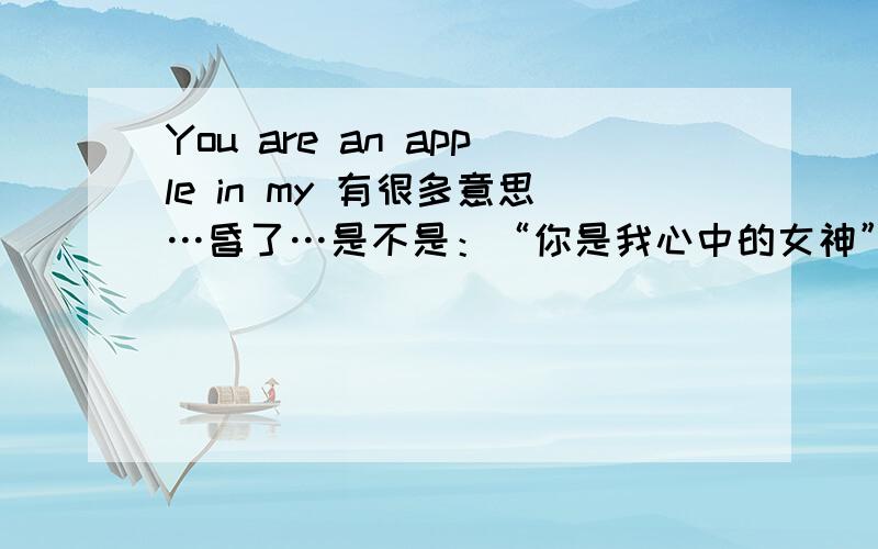 You are an apple in my 有很多意思…昏了…是不是：“你是我心中的女神”的意思啊!