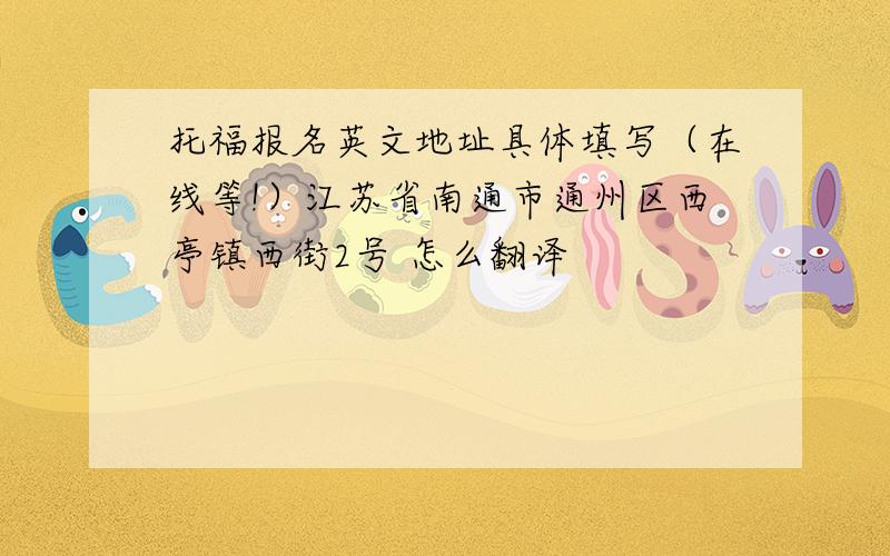 托福报名英文地址具体填写（在线等!）江苏省南通市通州区西亭镇西街2号 怎么翻译