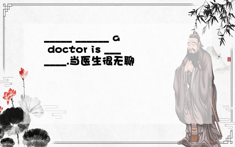 _____ ______ a doctor is _______.当医生很无聊