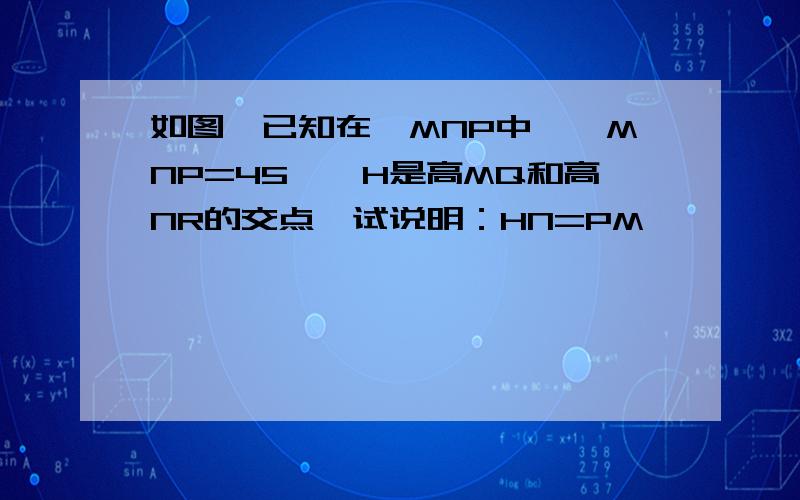 如图,已知在△MNP中,∠MNP=45°,H是高MQ和高NR的交点,试说明：HN=PM