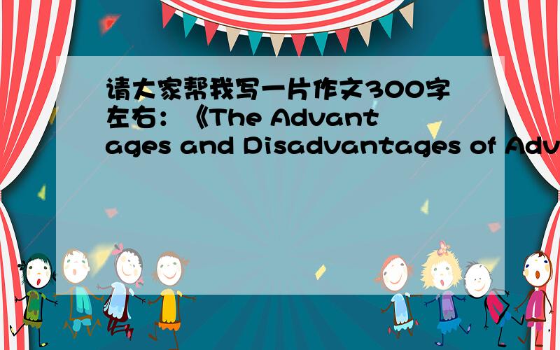 请大家帮我写一片作文300字左右：《The Advantages and Disadvantages of Advertisement on TV