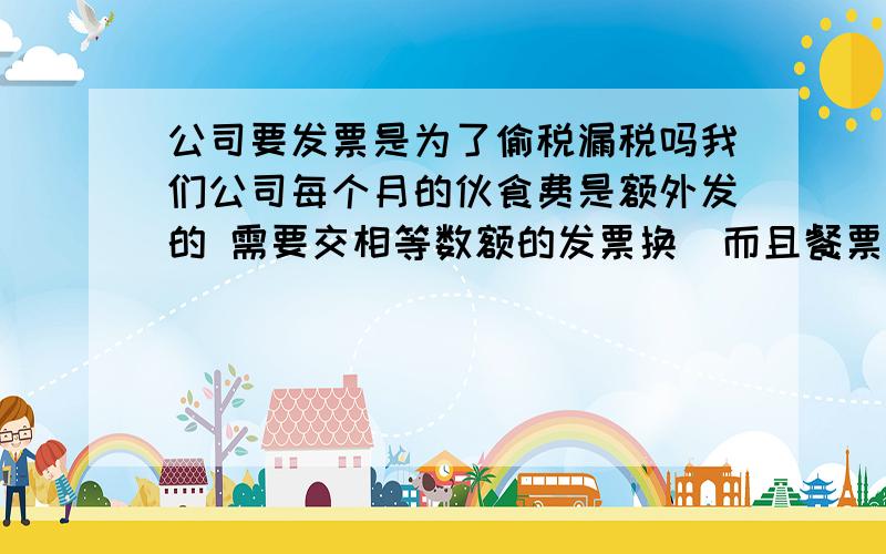 公司要发票是为了偷税漏税吗我们公司每个月的伙食费是额外发的 需要交相等数额的发票换  而且餐票 娱乐票都不要 电话费发票还必须是自己的  我每个月都为要弄几百块发票而发愁  听说