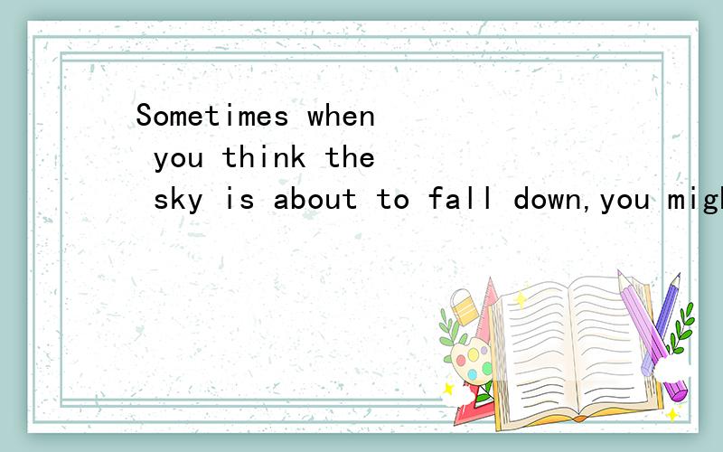 Sometimes when you think the sky is about to fall down,you might be standing tilted!.