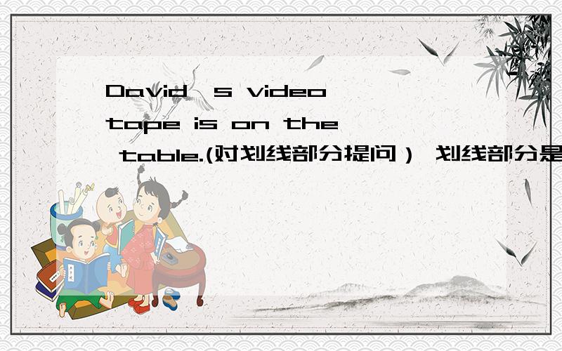 David's video tape is on the table.(对划线部分提问） 划线部分是on the table