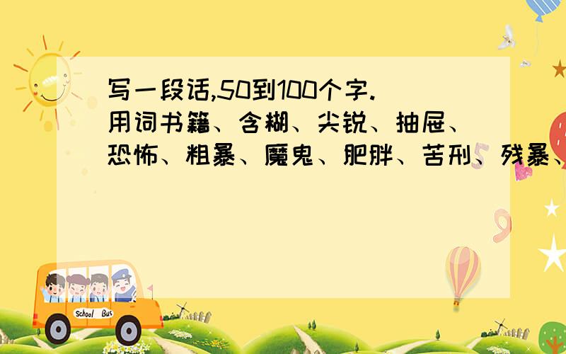 写一段话,50到100个字.用词书籍、含糊、尖锐、抽屉、恐怖、粗暴、魔鬼、肥胖、苦刑、残暴、匪徒、拘留这几个词语里用2个及以上的写一段话.