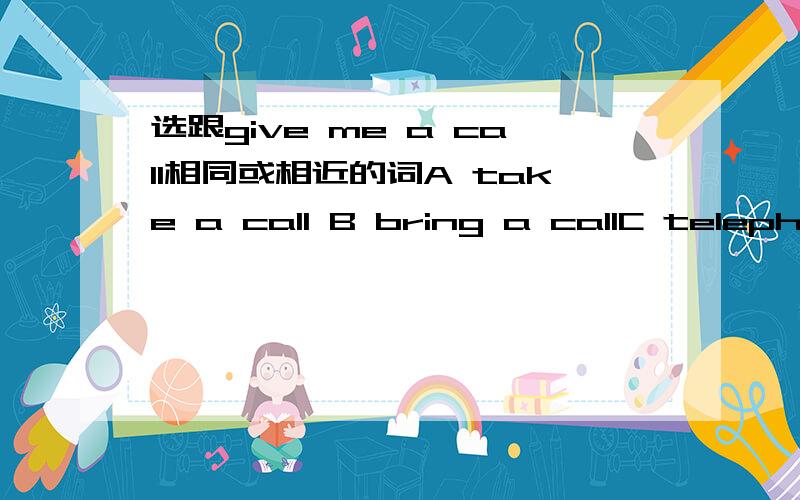 选跟give me a call相同或相近的词A take a call B bring a callC telephone me D call on me