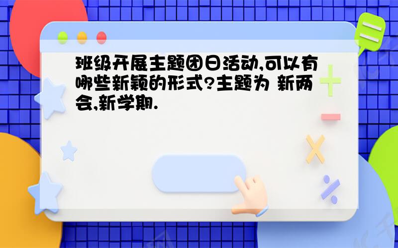 班级开展主题团日活动,可以有哪些新颖的形式?主题为 新两会,新学期.