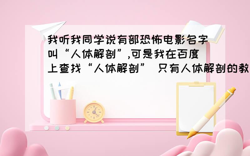 我听我同学说有部恐怖电影名字叫“人体解剖”,可是我在百度上查找“人体解剖” 只有人体解剖的教学我听我同学说里面有一段是：一个女人把肠子掏出来挂在墙上还可以走路 他说我夜里