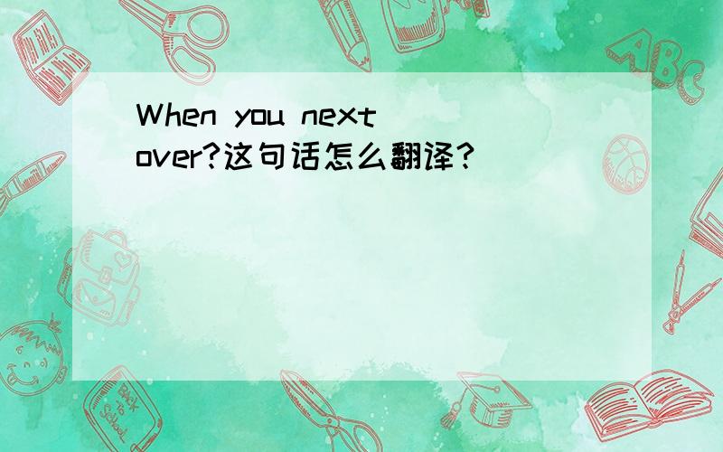 When you next over?这句话怎么翻译?