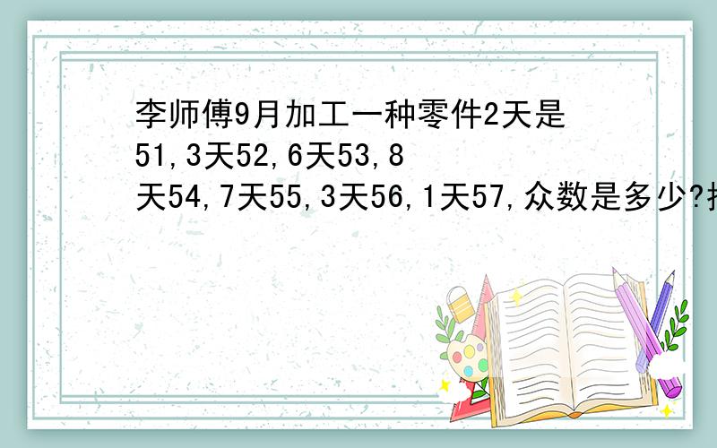 李师傅9月加工一种零件2天是51,3天52,6天53,8天54,7天55,3天56,1天57,众数是多少?抢答!