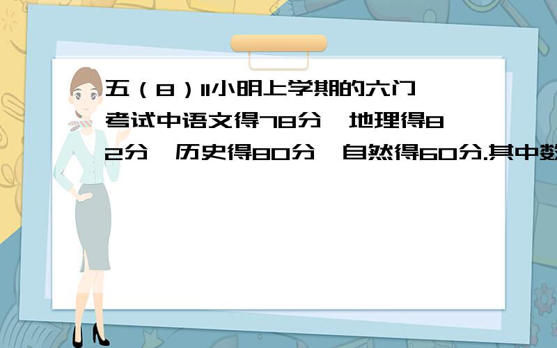 五（8）11小明上学期的六门考试中语文得78分、地理得82分、历史得80分、自然得60分.其中数学成绩比六门功课的平均分多12分,外语成绩比六门功课的平均分少4分.小明这六门功课的平均分是