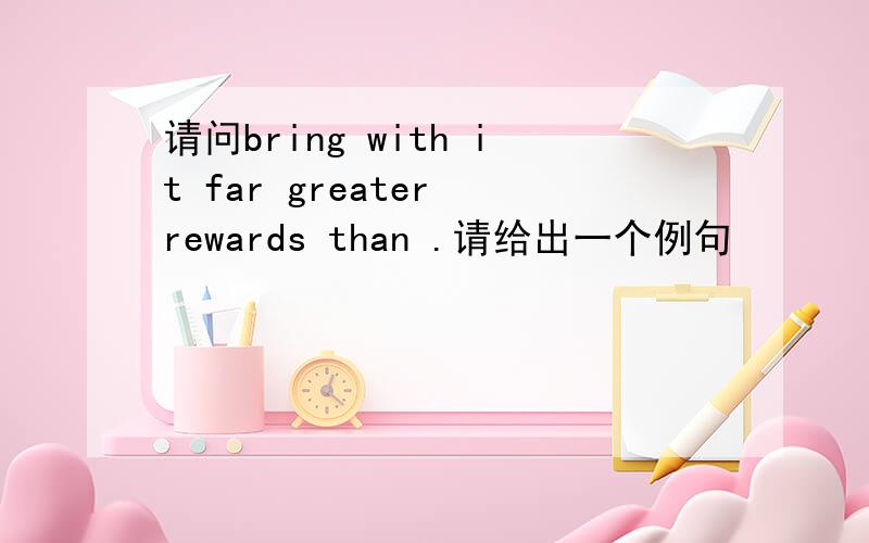 请问bring with it far greater rewards than .请给出一个例句