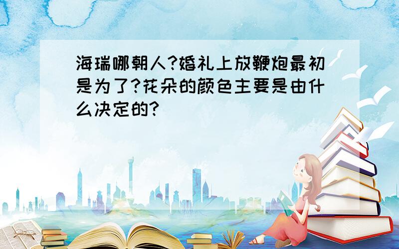 海瑞哪朝人?婚礼上放鞭炮最初是为了?花朵的颜色主要是由什么决定的?