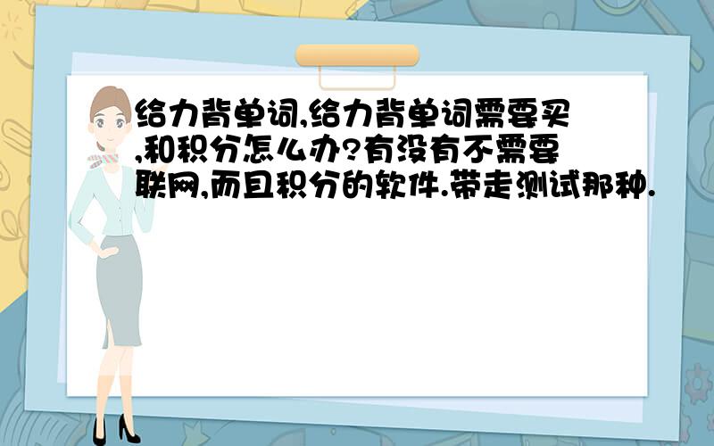 给力背单词,给力背单词需要买,和积分怎么办?有没有不需要联网,而且积分的软件.带走测试那种.