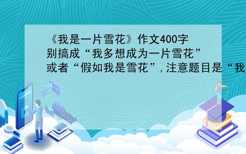 《我是一片雪花》作文400字别搞成“我多想成为一片雪花”或者“假如我是雪花”,注意题目是“我是一片雪花”,用第一人称写.万分感谢啦!或者给个思路也行,明天要交哇：D