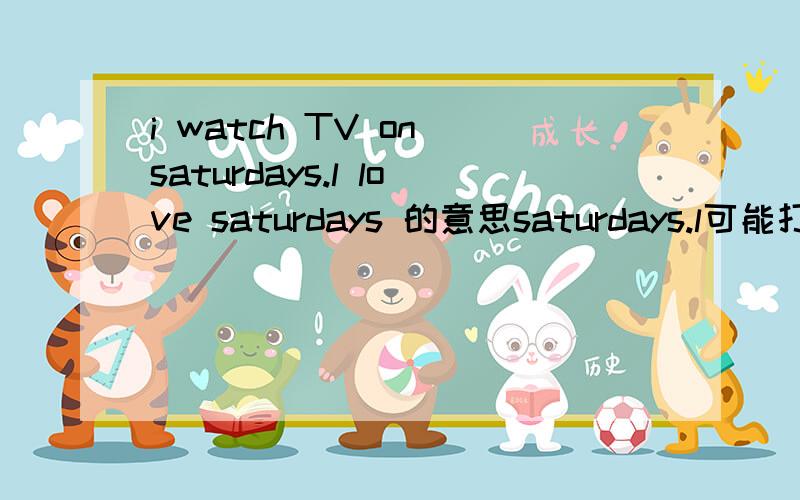 i watch TV on saturdays.l love saturdays 的意思saturdays.l可能打错了