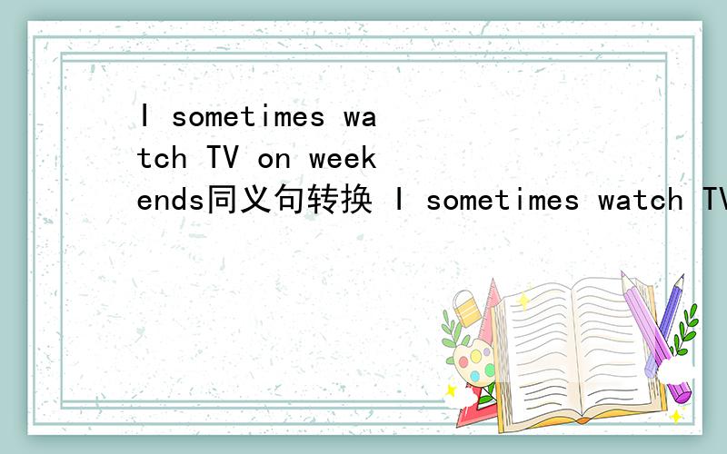 I sometimes watch TV on weekends同义句转换 I sometimes watch TV on_____and_____.