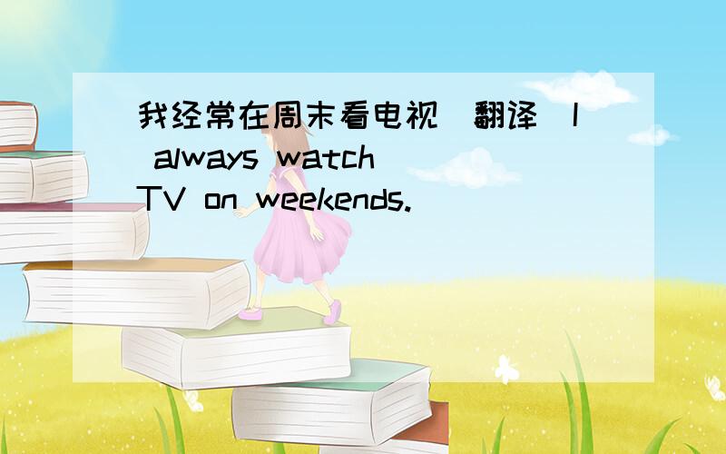 我经常在周末看电视（翻译）I always watch TV on weekends.