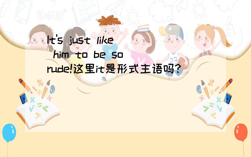 It's just like him to be so rude!这里it是形式主语吗?