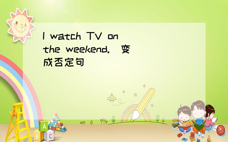 I watch TV on the weekend.(变成否定句)