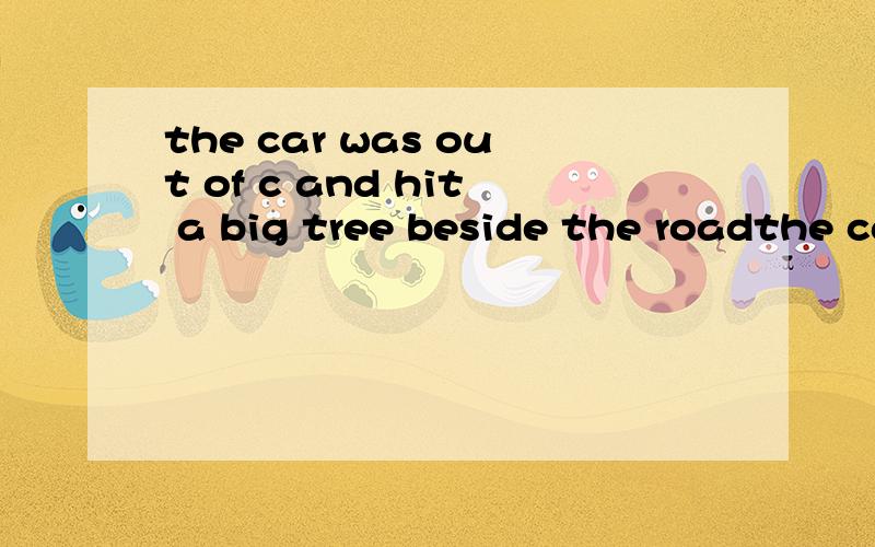 the car was out of c and hit a big tree beside the roadthe car was out of c（ ） and hit a big tree beside the road.